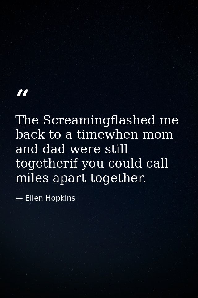 The Screamingflashed me back to a timewhen mom and dad were still togetherif you could call miles apart together. — Ellen Hopkins
