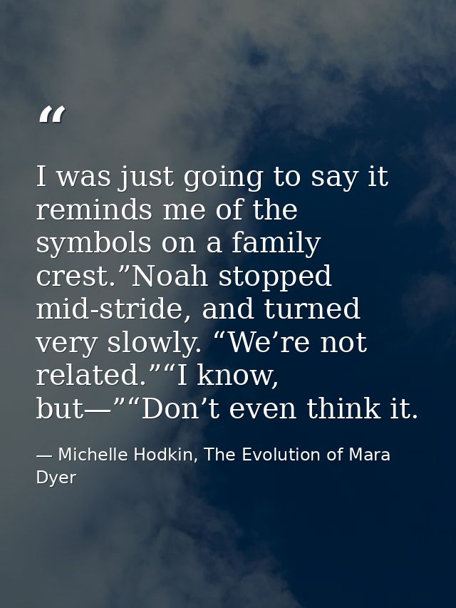 I was just going to say it reminds me of the symbols on a family crest.”Noah stopped mid-stride, and turned very slowly. — Michelle Hodkin, The Evolution of Mara Dyer
