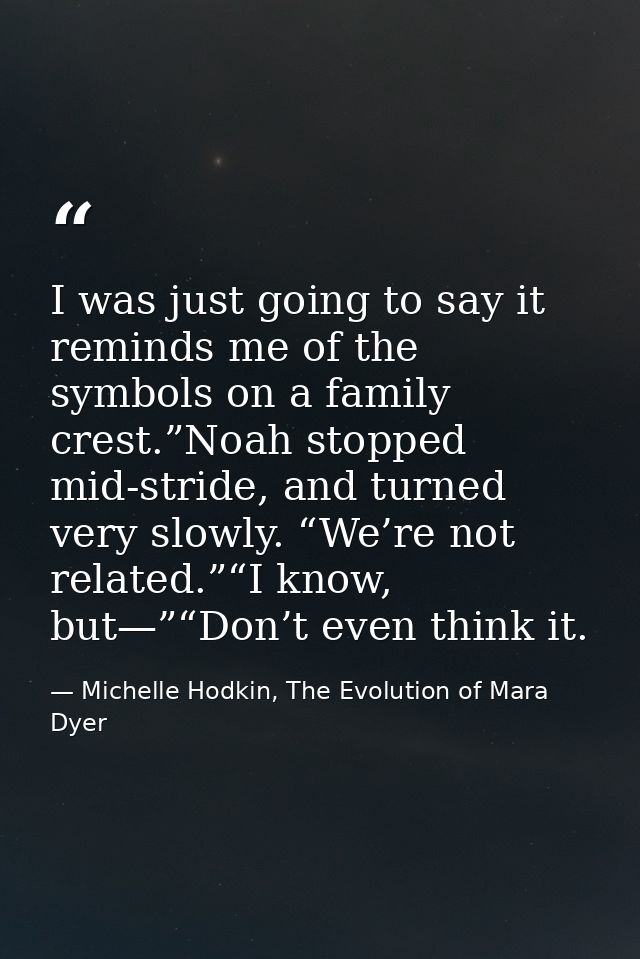 I was just going to say it reminds me of the symbols on a family crest.”Noah stopped mid-stride, and turned very slowly. — Michelle Hodkin, The Evolution of Mara Dyer