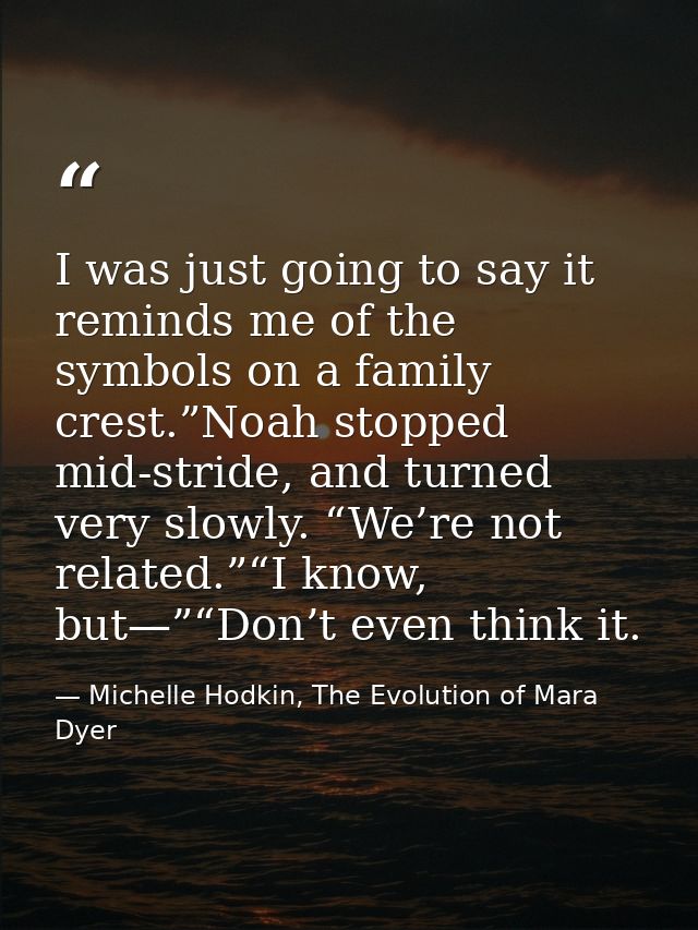 I was just going to say it reminds me of the symbols on a family crest.”Noah stopped mid-stride, and turned very slowly. — Michelle Hodkin, The Evolution of Mara Dyer