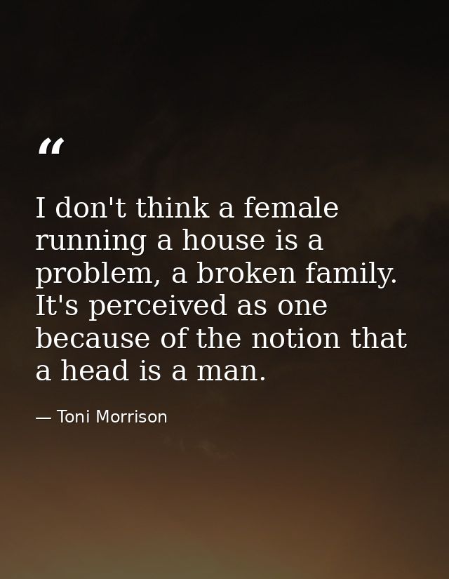 I don't think a female running a house is a problem, a broken family. It's perceived as one because of the notion that a — Toni Morrison
