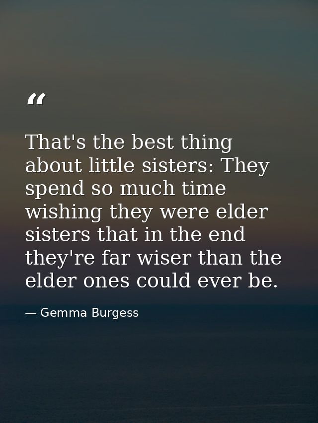 That's the best thing about little sisters: They spend so much time wishing they were elder sisters that in the end they — Gemma Burgess