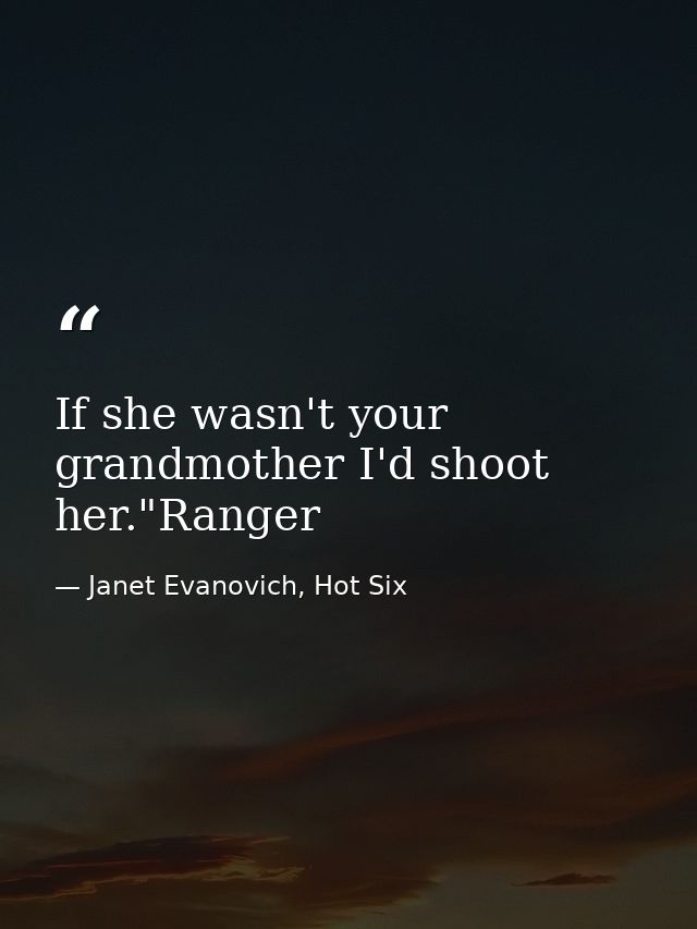 If she wasn't your grandmother I'd shoot her."Ranger — Janet Evanovich, Hot Six