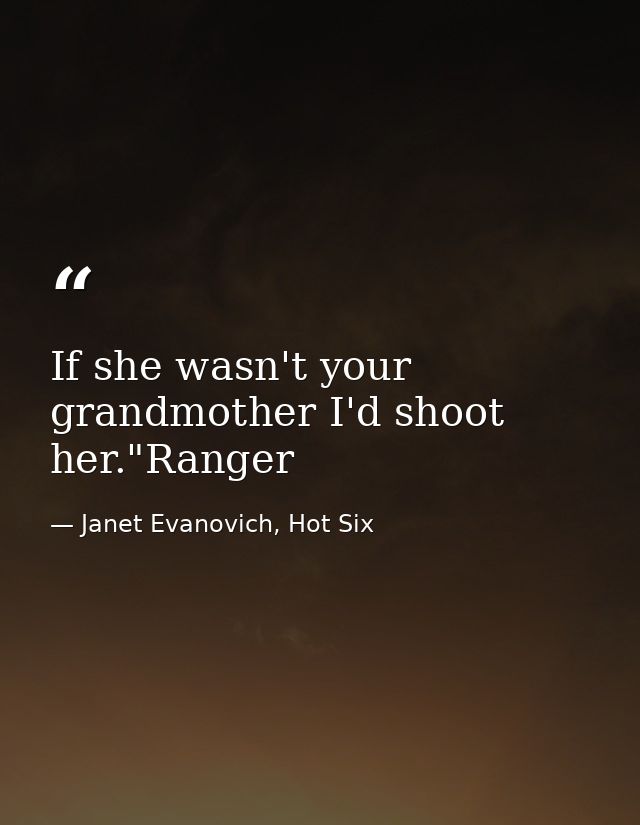 If she wasn't your grandmother I'd shoot her."Ranger — Janet Evanovich, Hot Six