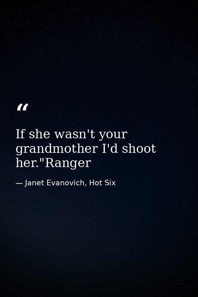 If she wasn't your grandmother I'd shoot her."Ranger — Janet Evanovich, Hot Six