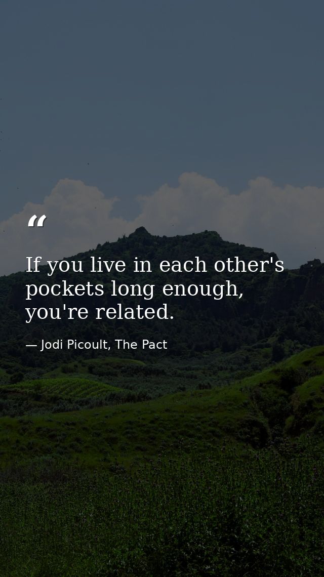 If you live in each other's pockets long enough, you're related. — Jodi Picoult, The Pact