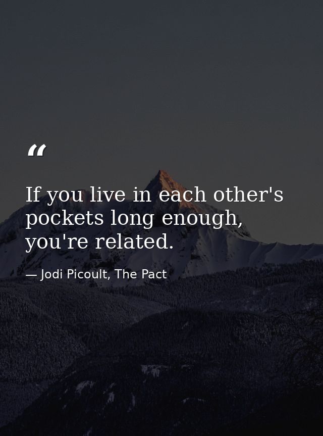 If you live in each other's pockets long enough, you're related. — Jodi Picoult, The Pact