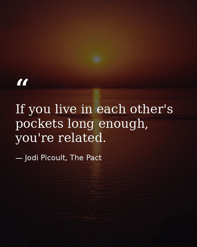 If you live in each other's pockets long enough, you're related. — Jodi Picoult, The Pact