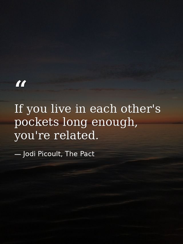If you live in each other's pockets long enough, you're related. — Jodi Picoult, The Pact