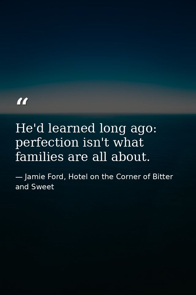 He'd learned long ago: perfection isn't what families are all about. — Jamie Ford, Hotel on the Corner of Bitter and Sweet