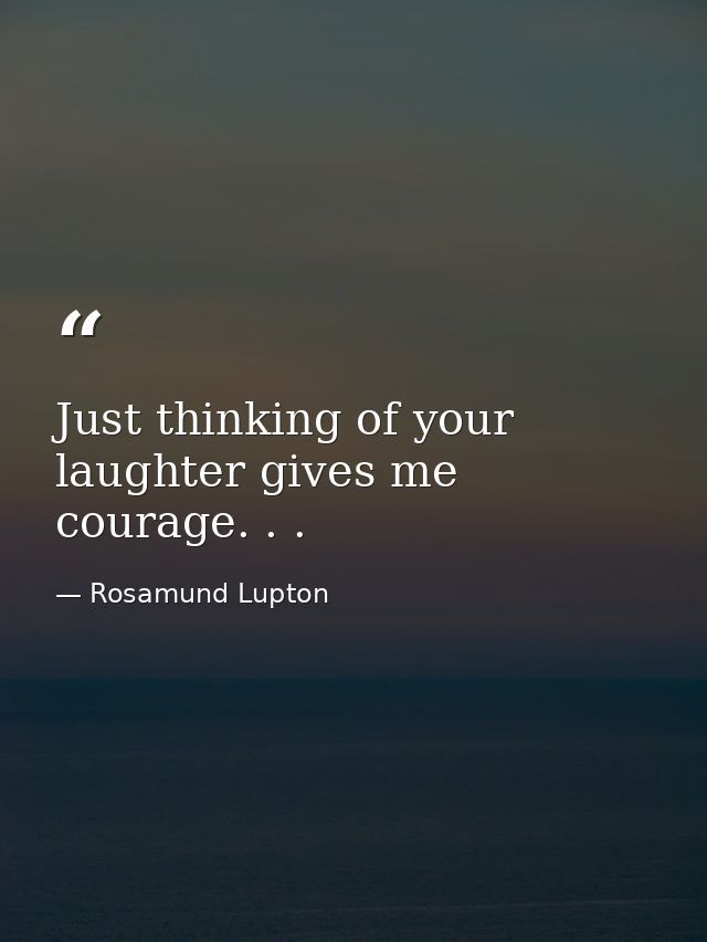 Just thinking of your laughter gives me courage. . . — Rosamund Lupton