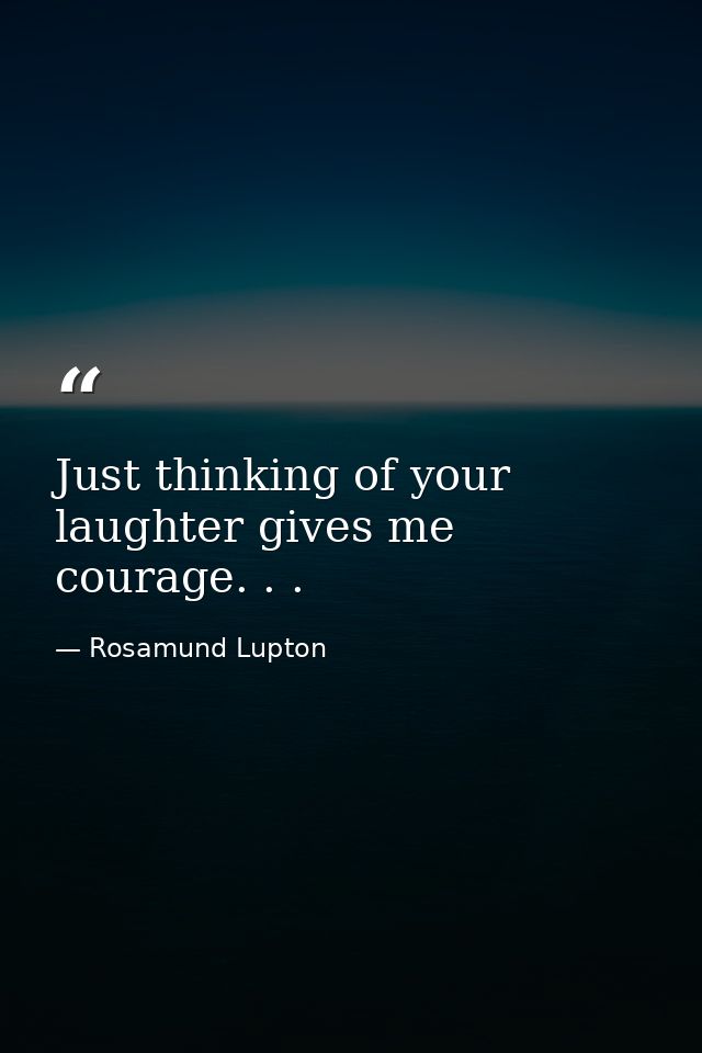 Just thinking of your laughter gives me courage. . . — Rosamund Lupton