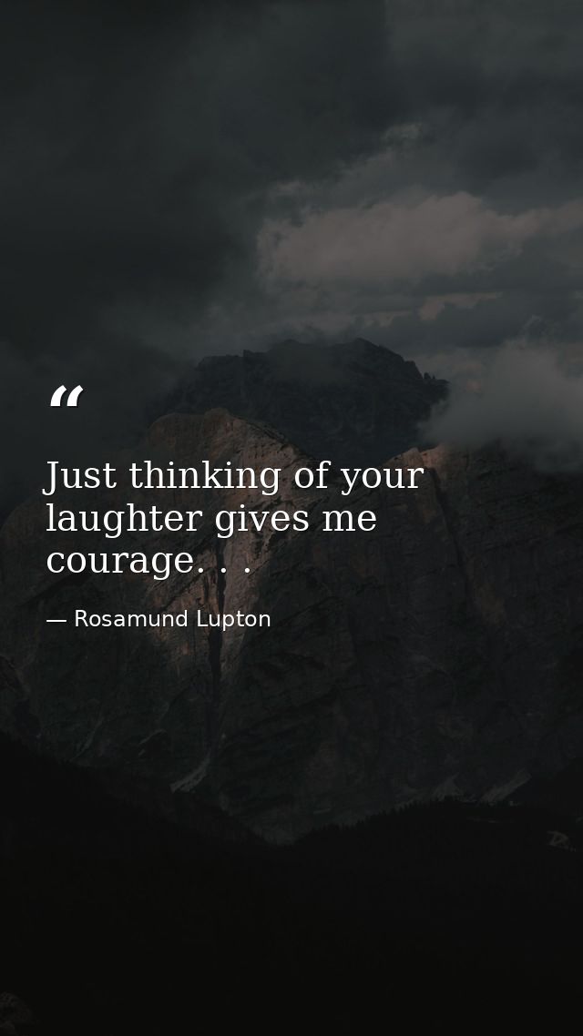 Just thinking of your laughter gives me courage. . . — Rosamund Lupton