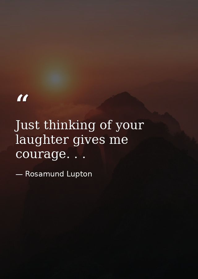 Just thinking of your laughter gives me courage. . . — Rosamund Lupton