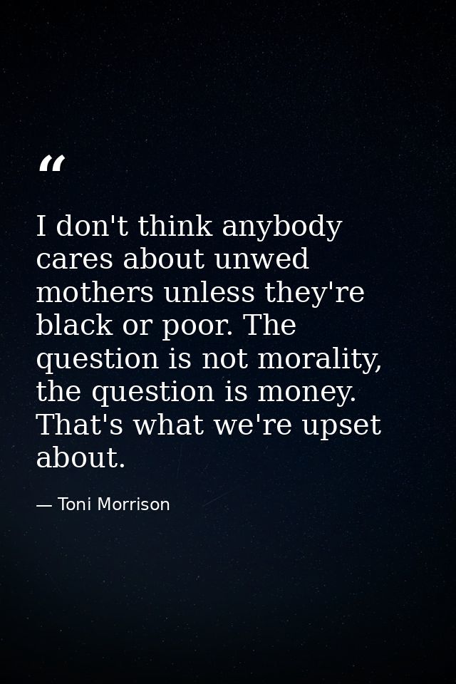 I don't think anybody cares about unwed mothers unless they're black or poor. The question is not morality, the question — Toni Morrison