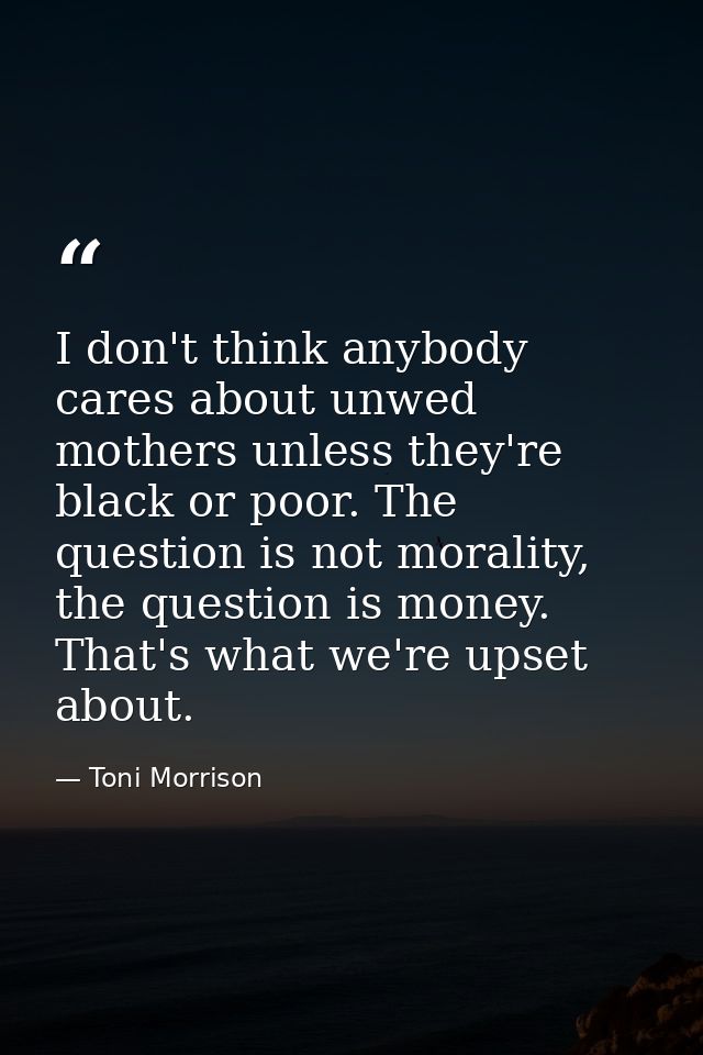 I don't think anybody cares about unwed mothers unless they're black or poor. The question is not morality, the question — Toni Morrison