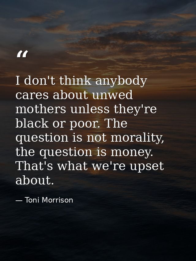 I don't think anybody cares about unwed mothers unless they're black or poor. The question is not morality, the question — Toni Morrison