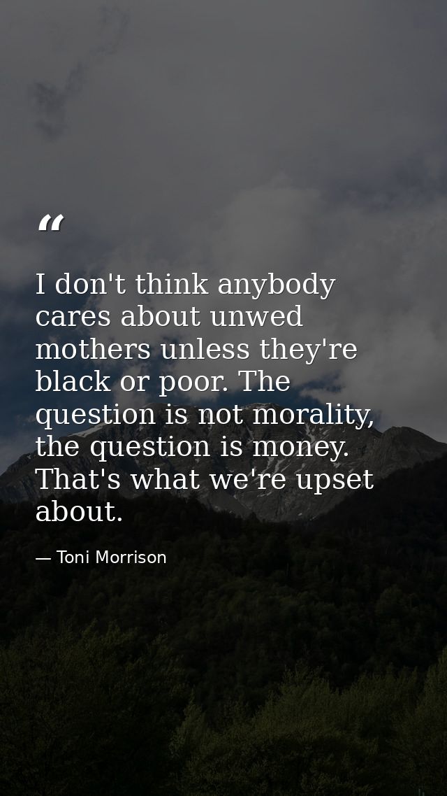 I don't think anybody cares about unwed mothers unless they're black or poor. The question is not morality, the question — Toni Morrison