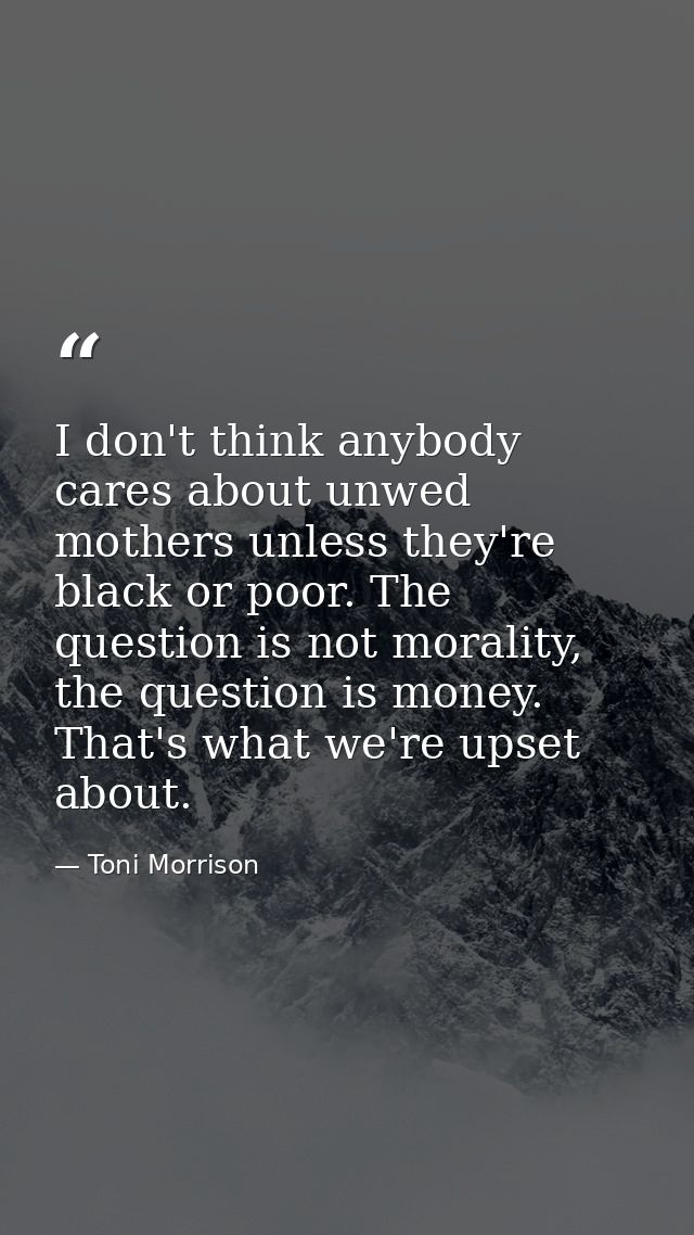 I don't think anybody cares about unwed mothers unless they're black or poor. The question is not morality, the question — Toni Morrison