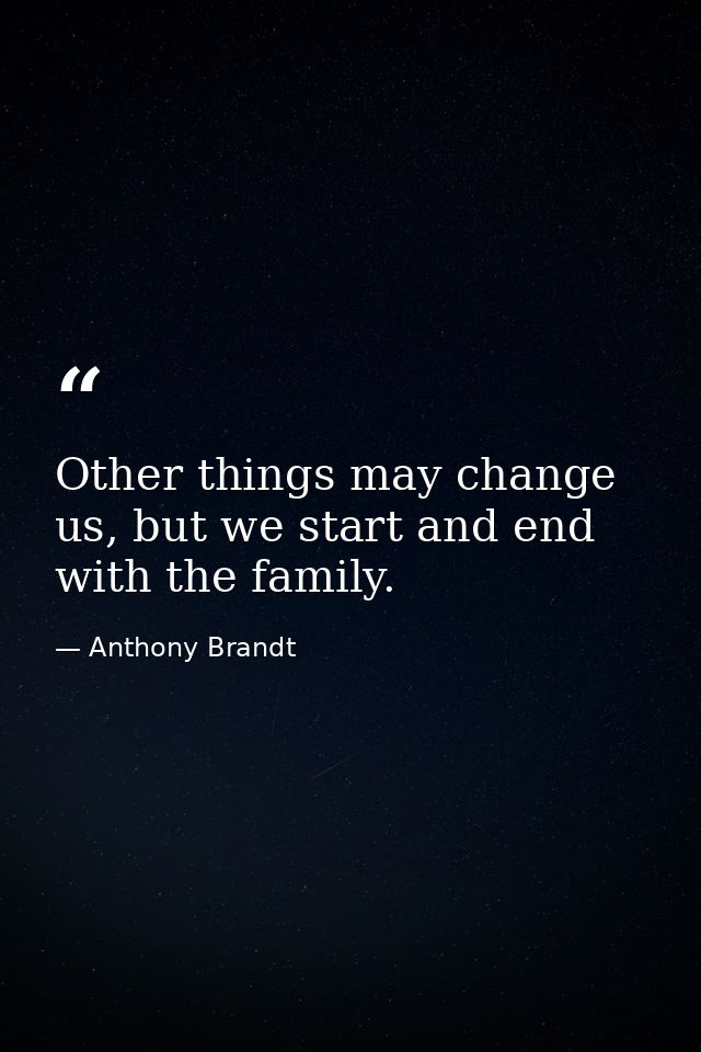 Other things may change us, but we start and end with the family. — Anthony Brandt