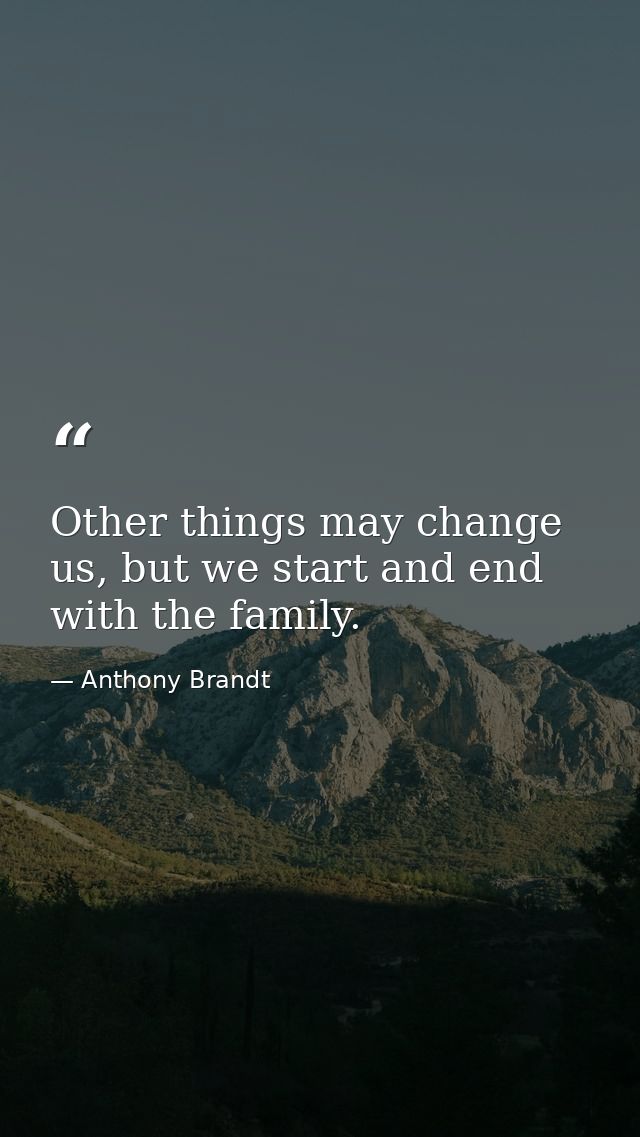 Other things may change us, but we start and end with the family. — Anthony Brandt