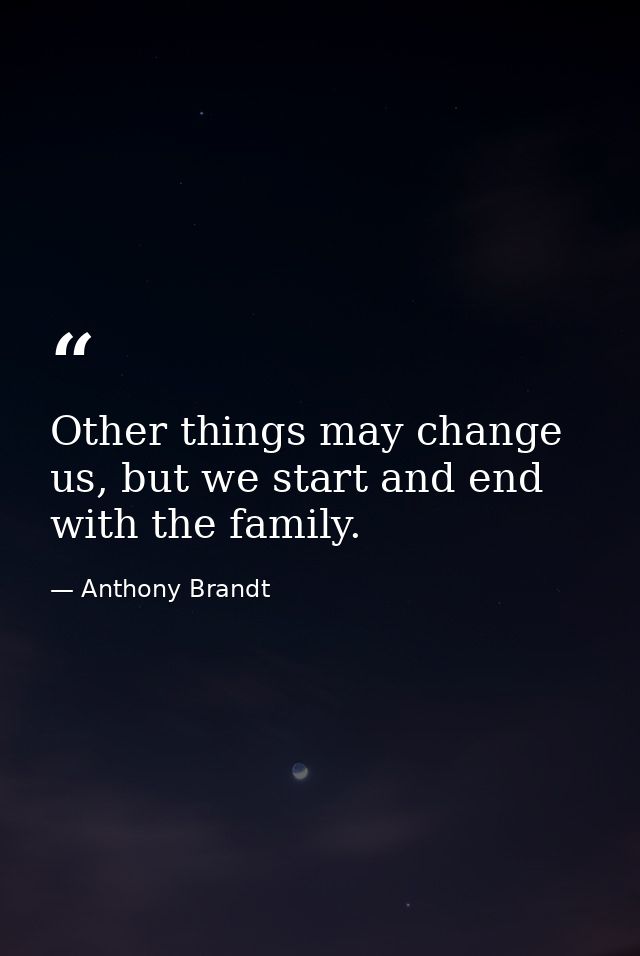 Other things may change us, but we start and end with the family. — Anthony Brandt