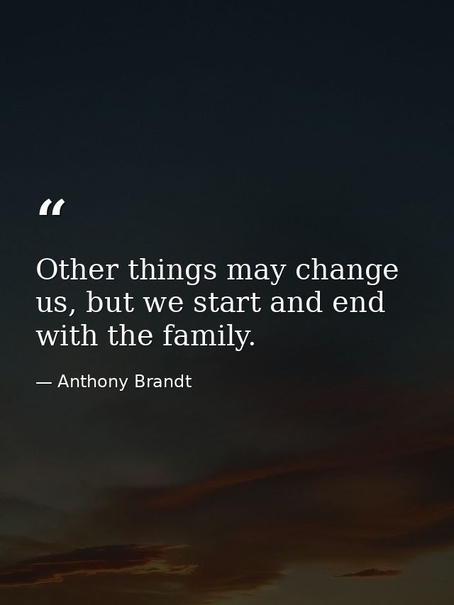 Other things may change us, but we start and end with the family. — Anthony Brandt