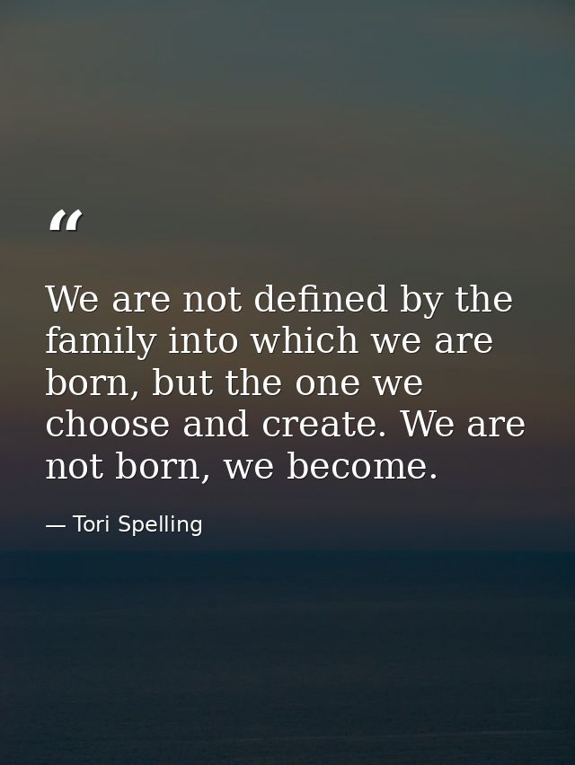 We are not defined by the family into which we are born, but the one we choose and create. We are not born, we become. — Tori Spelling