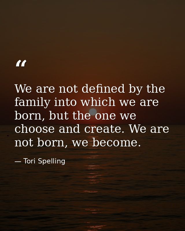We are not defined by the family into which we are born, but the one we choose and create. We are not born, we become. — Tori Spelling