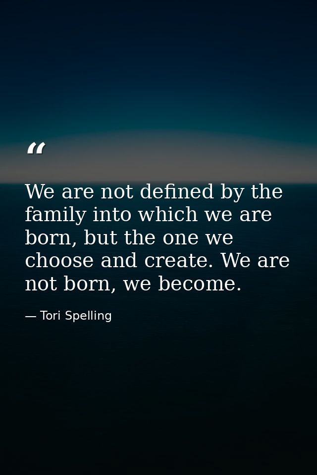 We are not defined by the family into which we are born, but the one we choose and create. We are not born, we become. — Tori Spelling