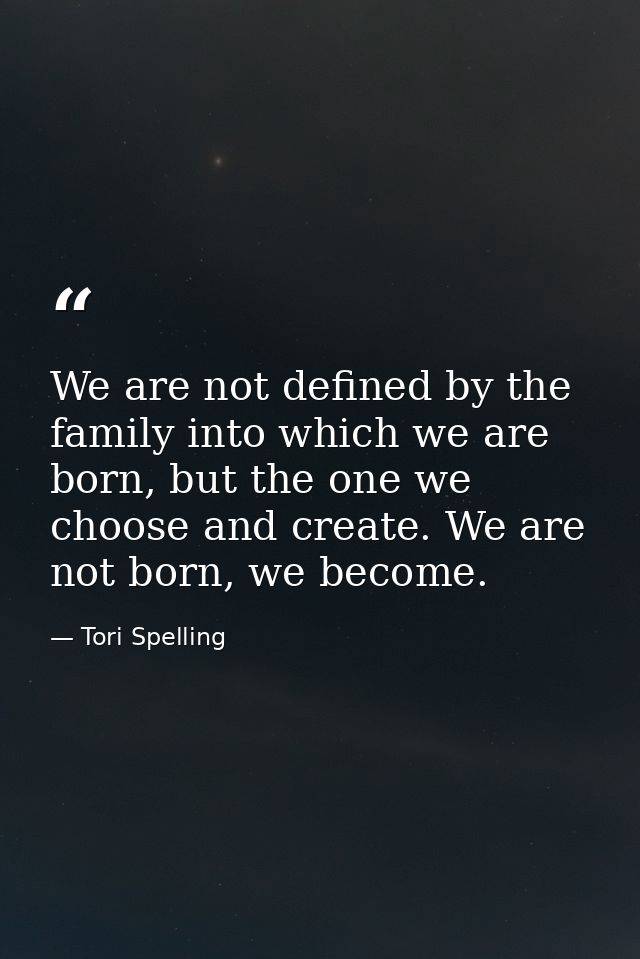 We are not defined by the family into which we are born, but the one we choose and create. We are not born, we become. — Tori Spelling