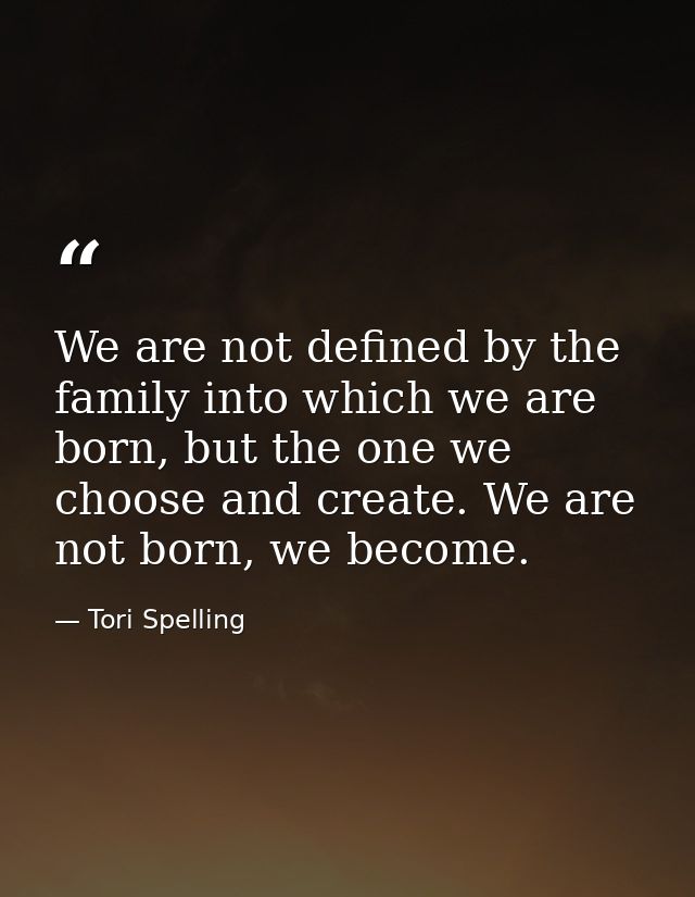 We are not defined by the family into which we are born, but the one we choose and create. We are not born, we become. — Tori Spelling
