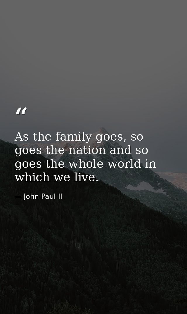 As the family goes, so goes the nation and so goes the whole world in which we live. — John Paul II