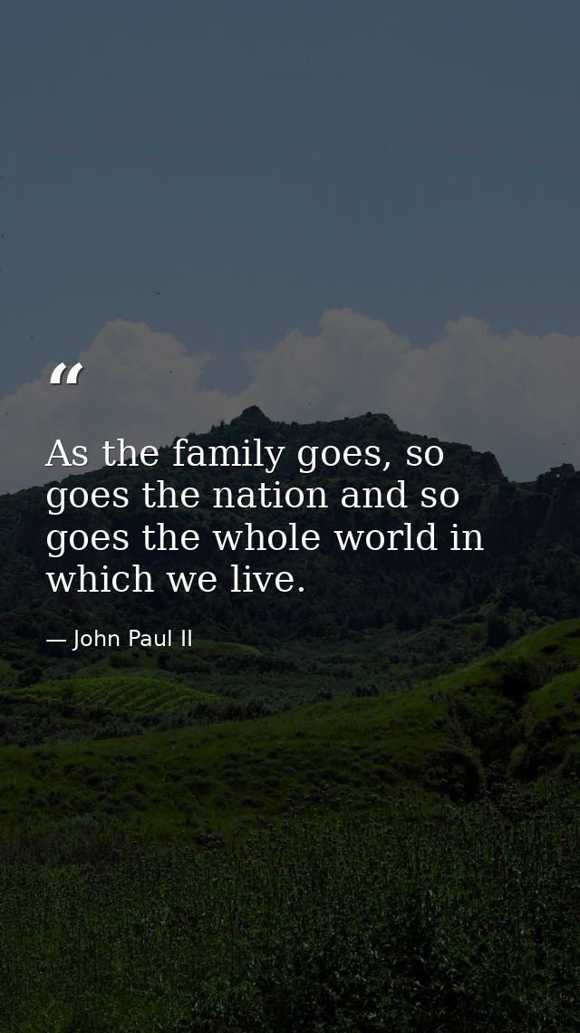 As the family goes, so goes the nation and so goes the whole world in which we live. — John Paul II