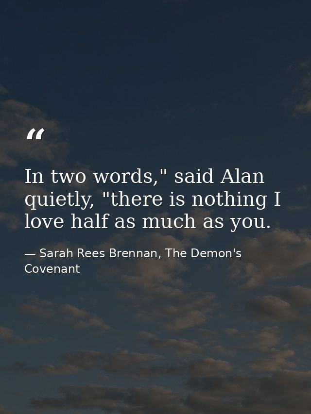 In two words," said Alan quietly, "there is nothing I love half as much as you. — Sarah Rees Brennan, The Demon's Covenant