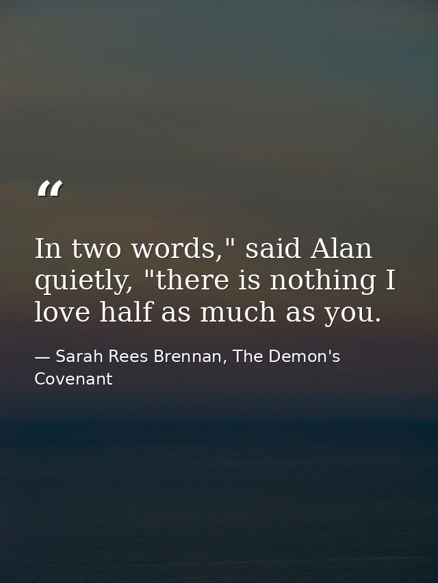 In two words," said Alan quietly, "there is nothing I love half as much as you. — Sarah Rees Brennan, The Demon's Covenant