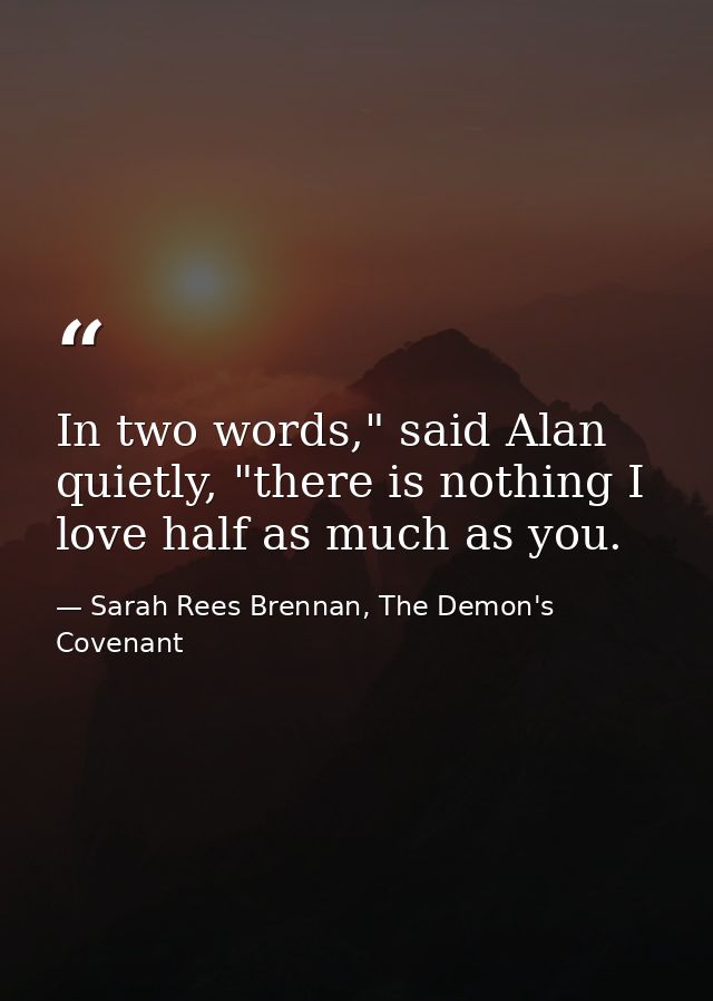 In two words," said Alan quietly, "there is nothing I love half as much as you. — Sarah Rees Brennan, The Demon's Covenant