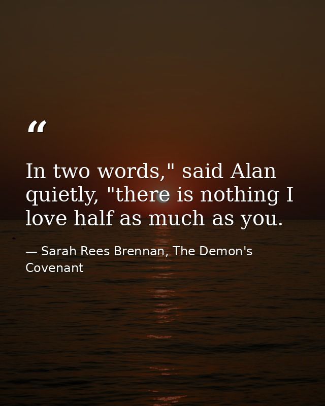 In two words," said Alan quietly, "there is nothing I love half as much as you. — Sarah Rees Brennan, The Demon's Covenant