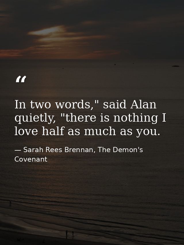 In two words," said Alan quietly, "there is nothing I love half as much as you. — Sarah Rees Brennan, The Demon's Covenant