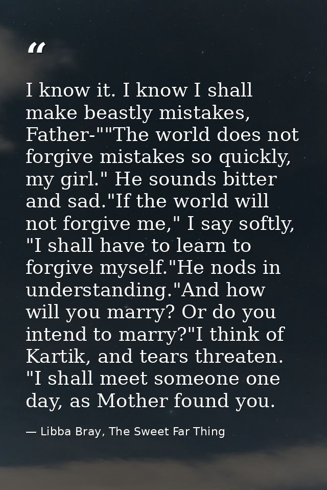 I know it. I know I shall make beastly mistakes, Father-""The world does not forgive mistakes so quickly, my girl." He s — Libba Bray, The Sweet Far Thing