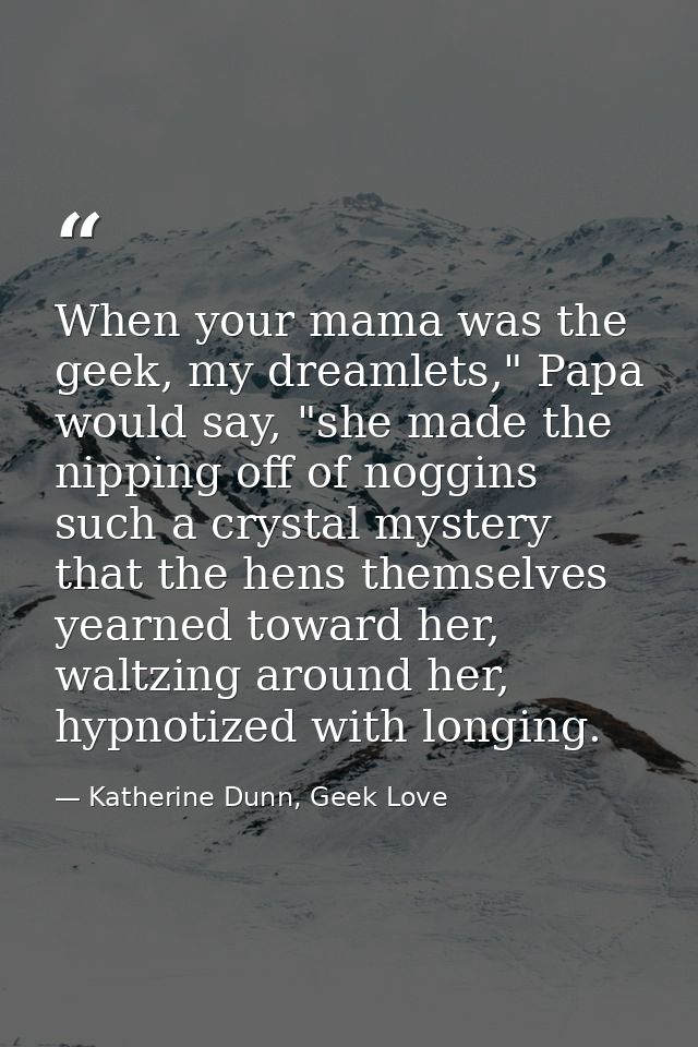 When your mama was the geek, my dreamlets," Papa would say, "she made the nipping off of noggins such a crystal mystery  — Katherine Dunn, Geek Love