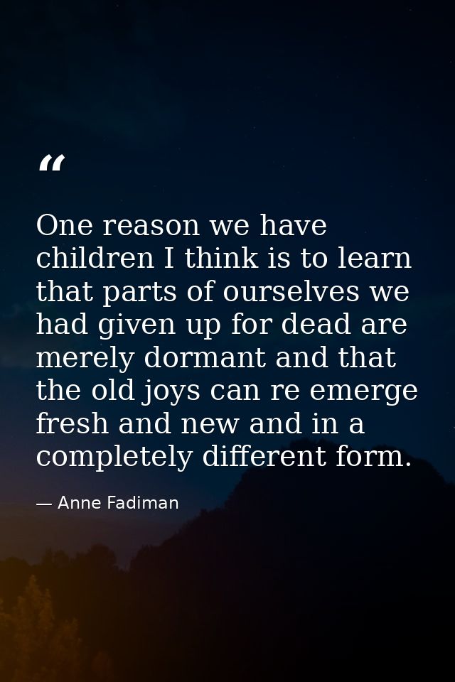 One reason we have children I think is to learn that parts of ourselves we had given up for dead are merely dormant and  — Anne Fadiman