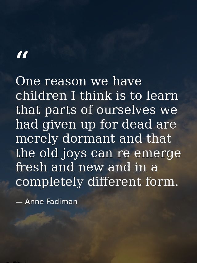 One reason we have children I think is to learn that parts of ourselves we had given up for dead are merely dormant and  — Anne Fadiman
