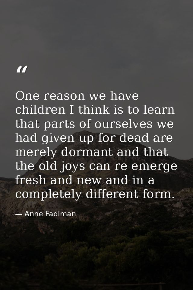 One reason we have children I think is to learn that parts of ourselves we had given up for dead are merely dormant and  — Anne Fadiman