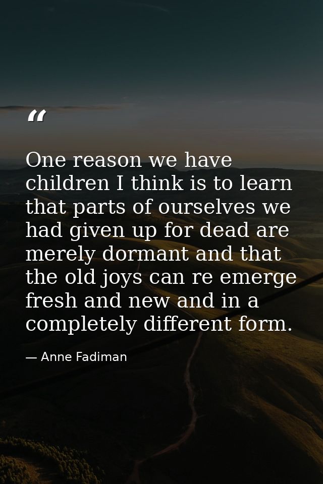 One reason we have children I think is to learn that parts of ourselves we had given up for dead are merely dormant and  — Anne Fadiman