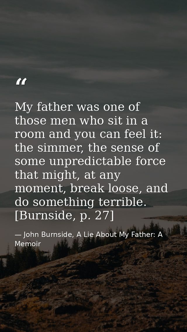 My father was one of those men who sit in a room and you can feel it: the simmer, the sense of some unpredictable force  — John Burnside, A Lie About My Father: A Memoir