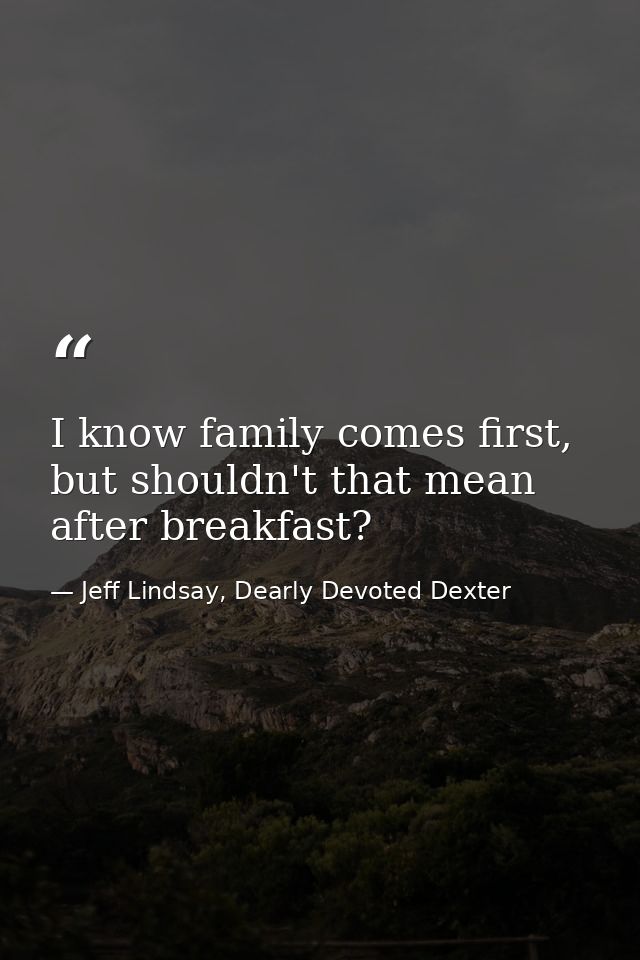 I know family comes first, but shouldn't that mean after breakfast? — Jeff Lindsay, Dearly Devoted Dexter