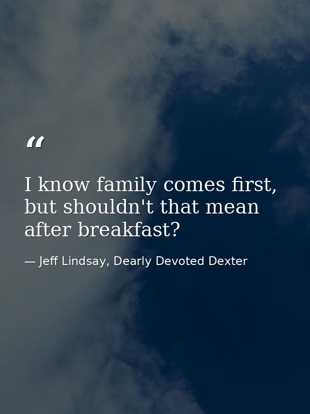 I know family comes first, but shouldn't that mean after breakfast? — Jeff Lindsay, Dearly Devoted Dexter