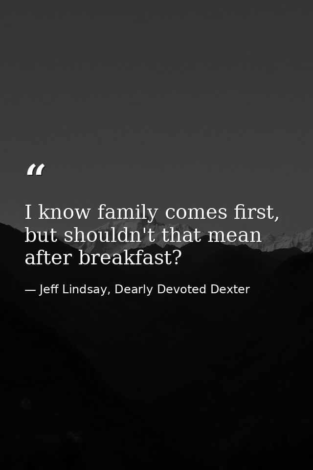 I know family comes first, but shouldn't that mean after breakfast? — Jeff Lindsay, Dearly Devoted Dexter