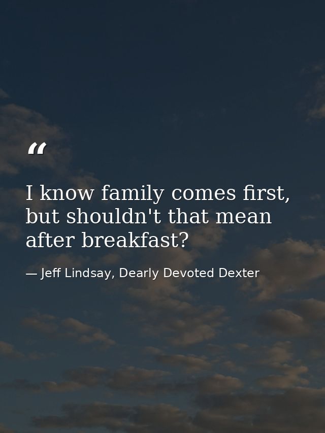 I know family comes first, but shouldn't that mean after breakfast? — Jeff Lindsay, Dearly Devoted Dexter
